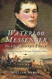 Waterloo Messenger : The Life of Henry Percy, Peninsular Soldier and French Prisoner of War