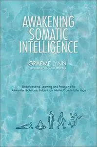 Awakening Somatic Intelligence: Understanding, Learning & Practicing the Alexander Technique, Feldenkrais Method & Hatha Yoga