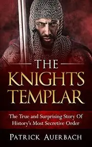 The Knights Templar: The True and Surprising Story Of Histories Most Secretive Order