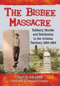 The Bisbee Massacre : Robbery, Murder and Retribution in the Arizona Territory, 1883–1884