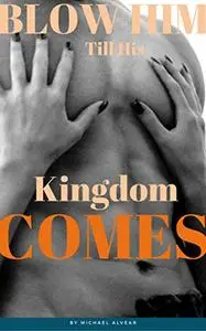 Blow Him Till His Kingdom Comes: A Sex Guide For Women Who Want To Give Dazzling Blowjobs