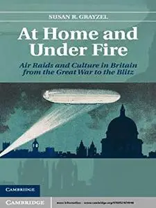 At Home and Under Fire: Air Raids and Culture in Britain from the Great War to the Blitz