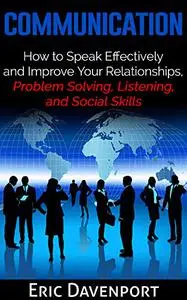 Communication: How to Speak Effectively and Improve Your Relationships, Problem Solving, Listening, and Social Skills