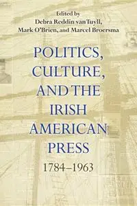 Politics, Culture, and the Irish American Press: 1784–1963 (Irish Studies)