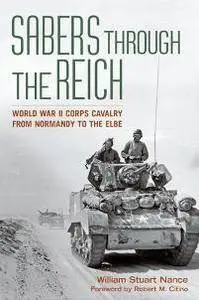 Sabers Through the Reich : World War II Corps Cavalry From Normandy to the Elbe