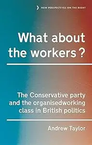 What about the workers?: The Conservative Party and the organised working class in British politics