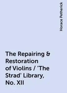 «The Repairing & Restoration of Violins / 'The Strad' Library, No. XII» by Horace Petherick