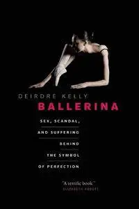 Deirdre Kelly - Ballerina: Sex, Scandal, and Suffering Behind the Symbol of Perfection