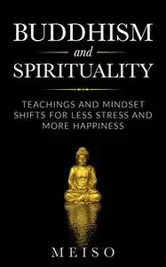 Buddhism and Spirituality: Teachings And Mindset Shifts For Less Stress And More Happiness