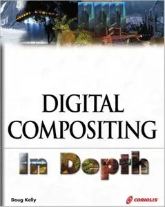 Digital Compositing In Depth: The Only Guide to Post Production for Visual Effects in Film by Doug Kelly (Repost)
