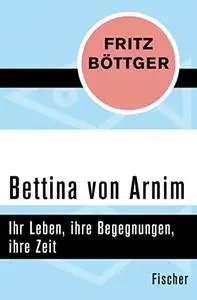 Bettina von Arnim. Ihr Leben, ihre Begegnungen, ihre Zeit