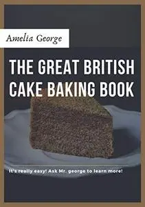 The Great British Cake Baking book: Discover a New World of Decadence from the Celebrated Traditions of British Baking