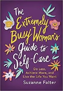 The Extremely Busy Woman's Guide to Self-Care: Do Less, Achieve More, and Live the Life You Want