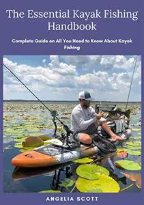 The Essential Kayak Fishing Handbook: Complete Guide on All You Need to Know About Kayak Fishing