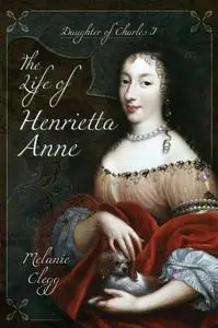 The Life of Henrietta Anne: Daughter of Charles I