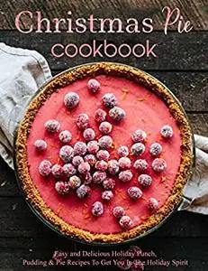 Christmas Pie Cookbook, Easy and Delicious Holiday Punch, Pudding and Pie Recipes to Get You in The Holiday Spirit