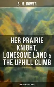 «Her Prairie Knight, Lonesome Land & The Uphill Climb: Complete Western Trilogy» by B.M.Bower