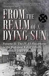 From the Realm of a Dying Sun. Volume 2: The IV. SS-Panzerkorps in the Budapest Relief Efforts, December 1944–February 1945