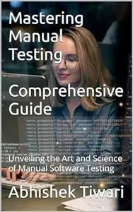Mastering Manual Testing: A Comprehensive Guide: Unveiling the Art and Science of Manual Software Testing
