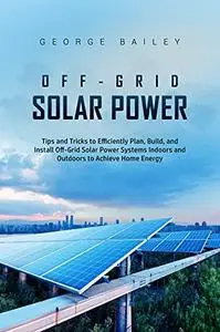 Off-Grid Solar Power: Tips and Tricks to Efficiently Plan, Build and Install Off-Grid Solar Power Systems Indoors and Outdoors