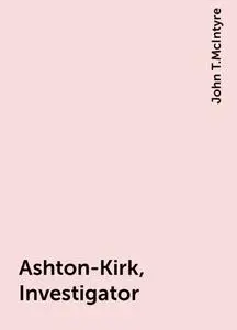 «Ashton-Kirk, Investigator» by John T.McIntyre