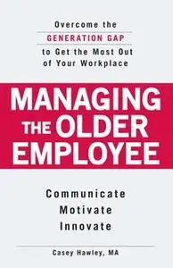 «Managing the Older Employee: Overcome the Generation Gap to Get the Most Out of Your Workplace» by Casey Hawley