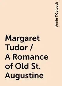 «Margaret Tudor / A Romance of Old St. Augustine» by Annie T.Colcock