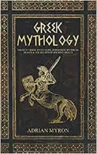 Greek Mythology: Tales of Greek Myth, Gods, Goddesses, Mythical Beasts & the Beliefs of Ancient Greece