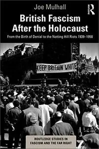 British Fascism After the Holocaust: From the Birth of Denial to the Notting Hill Riots 1939-1958