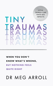 Tiny Traumas: When You Don’t Know What’s Wrong, But Nothing Feels Quite Right Dr Meg Arroll