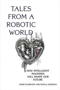 Tales from a Robotic World: How Intelligent Machines Will Shape Our Future (The MIT Press)