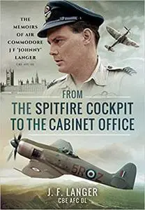 From the Spitfire Cockpit to the Cabinet Office: The Memoirs of Air Commodore J F ‘Johnny’ Langer CBE AFC DL