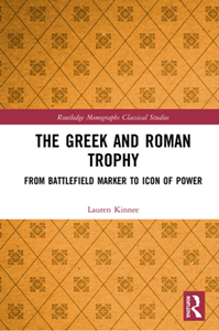 The Greek and Roman Trophy : From Battlefield Marker to Icon of Power