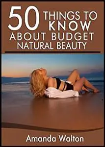 50 Things to Know About Budget Natural Beauty: Having Beautiful Hair, Body, and Soul