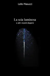 Raffaele Masucci - La scia luminosa. E altri ricordi dispersi