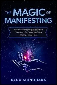 The Magic of Manifesting: 15 Advanced Techniques To Attract Your Best Life, Even If You Think It's Impossible Now