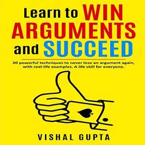 Learn to Win Arguments and Succeed: 20 Powerful Techniques to Never Lose an Argument Again, with Real-Life Examples [Audiobook]