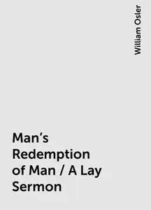«Man's Redemption of Man / A Lay Sermon» by William Osler