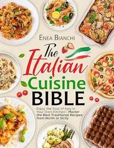 The Italian Cuisine Bible: Enjoy the Soul of Italy in Your Own Kitchen