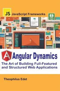 Angular Dynamics: The Art of Building Full-Featured and Structured Web Applications (JavaScript Frameworks)