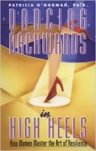 Dancing Backwards In High Heels: How Women Master the Art of Resilience by Patricia O'Gorman, Ph.D.