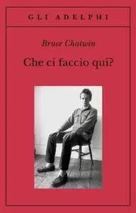 Bruce Chatwin - Che Ci Faccio Qui