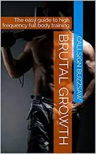 Brutal Growth: The easy guide to high frequency full body training