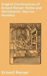 «English Conferences of Ernest Renan: Rome and Christianity. Marcus Aurelius» by Ernest Renan