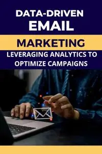 Data-Driven Email Marketing : Leveraging Analytics to Optimize Campaigns