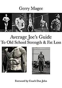 Average Joe's Guide To Old School Strength & Fat Loss: Train Like A Guy