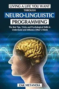 Living a Life You Want through Neuro-Linguistic Programming: The Best Tips, Tricks and Psychological Skills