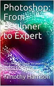 Photoshop: From Beginner to Expert: The Ultimate Guide to Learning the Basics and Mastering Photoshop in Just 1 Day