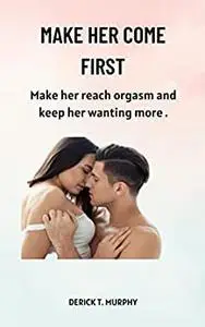 MAKE HER COME FIRST: Make her reach orgasm and keep her wanting more