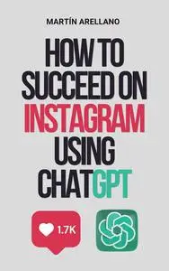 How to Succeed on Instagram Using ChatGPT: The Ultimate Guide to Crafting Impactful Content with ChatGPT